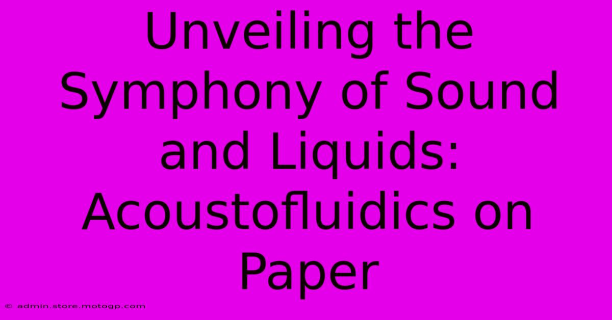 Unveiling The Symphony Of Sound And Liquids: Acoustofluidics On Paper