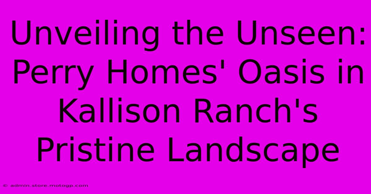 Unveiling The Unseen: Perry Homes' Oasis In Kallison Ranch's Pristine Landscape