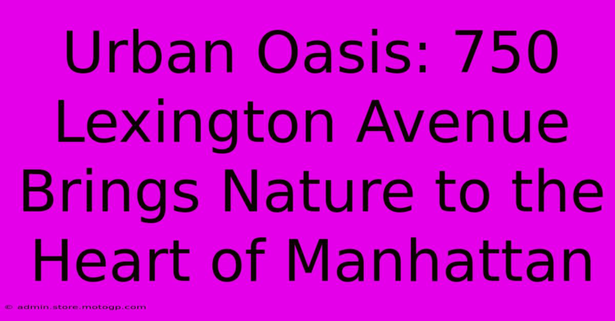 Urban Oasis: 750 Lexington Avenue Brings Nature To The Heart Of Manhattan