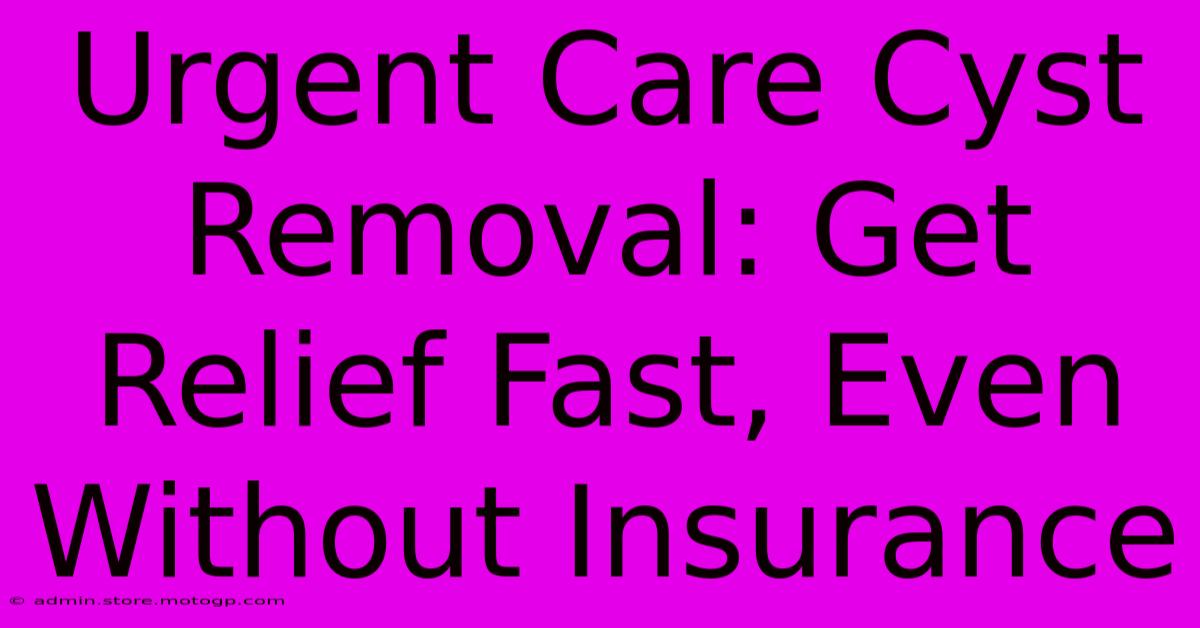 Urgent Care Cyst Removal: Get Relief Fast, Even Without Insurance