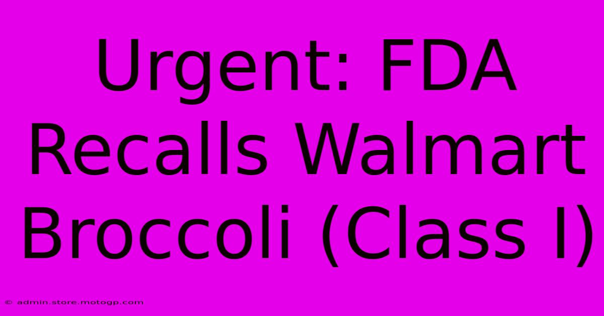 Urgent: FDA Recalls Walmart Broccoli (Class I)