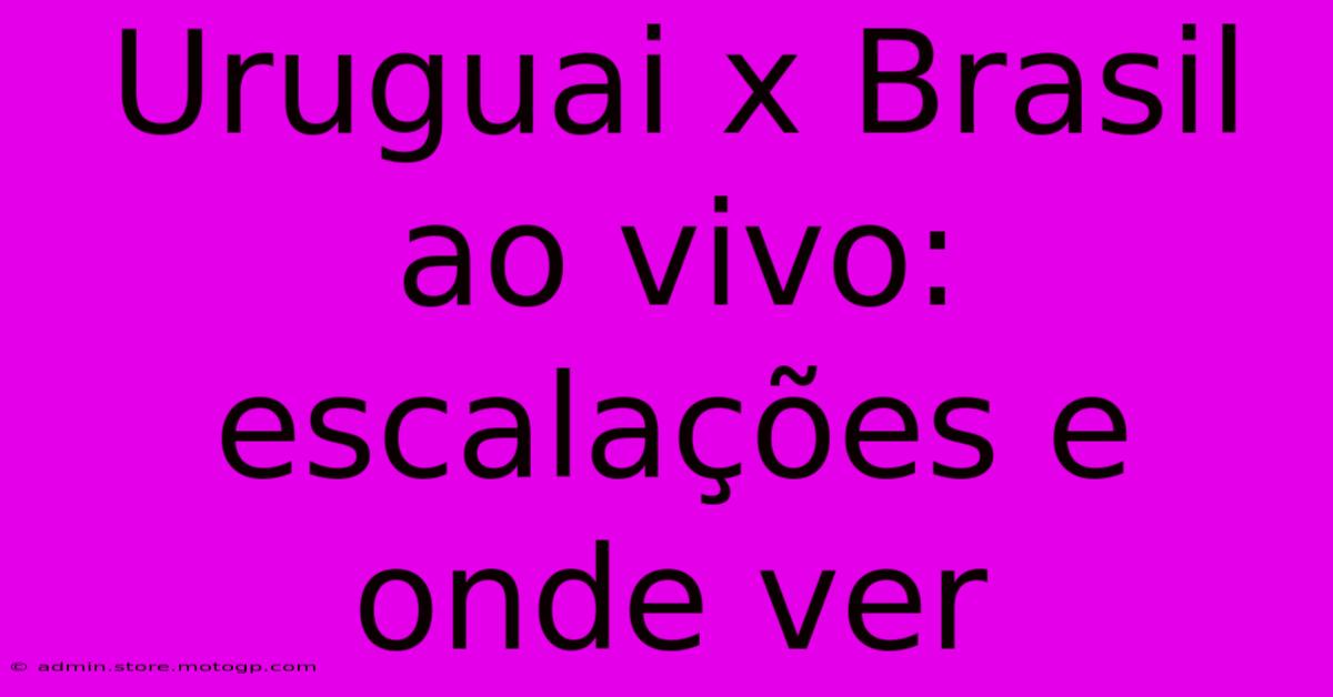 Uruguai X Brasil Ao Vivo: Escalações E Onde Ver