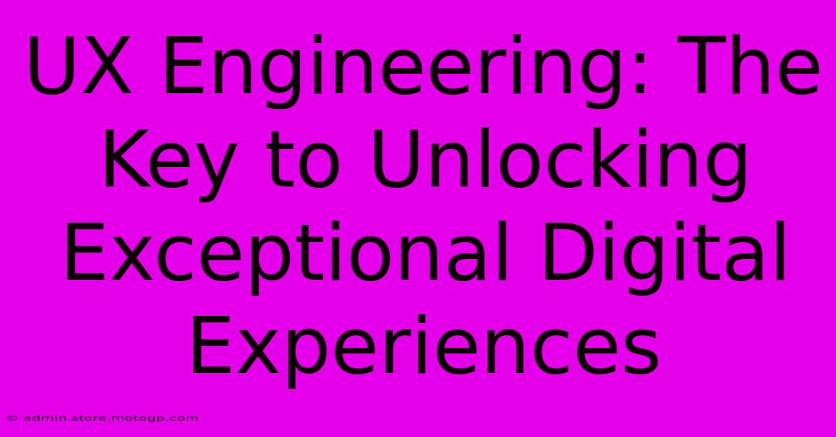 UX Engineering: The Key To Unlocking Exceptional Digital Experiences