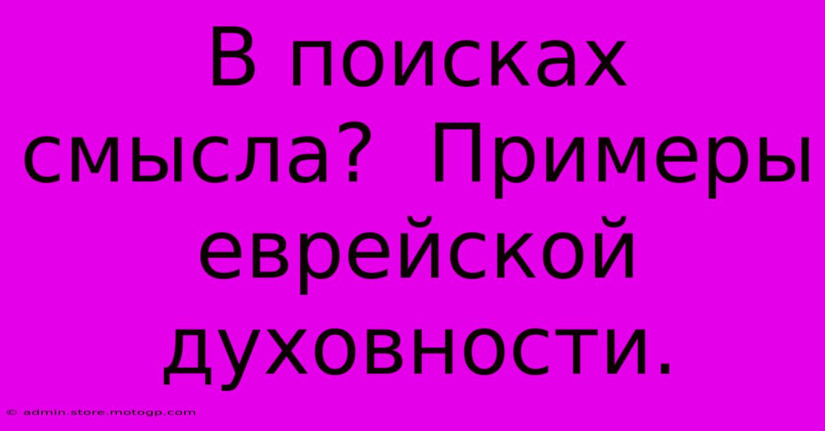 В Поисках Смысла?  Примеры Еврейской Духовности.