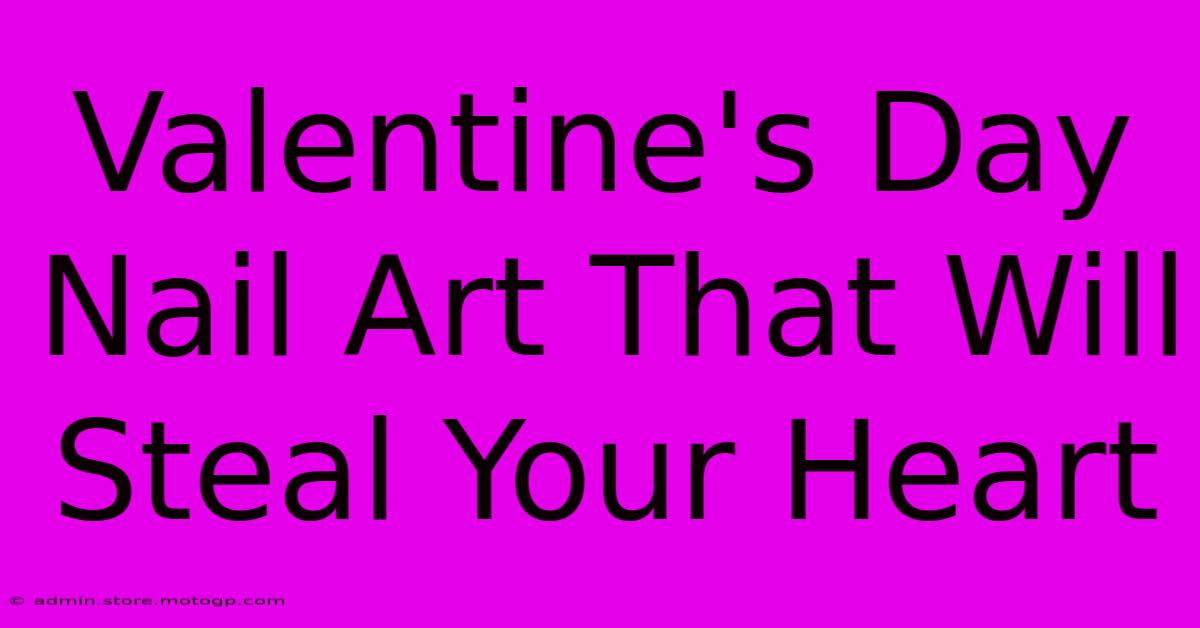 Valentine's Day Nail Art That Will Steal Your Heart