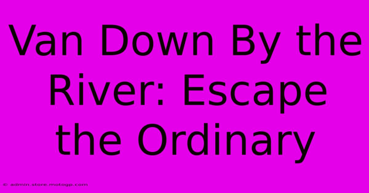 Van Down By The River: Escape The Ordinary