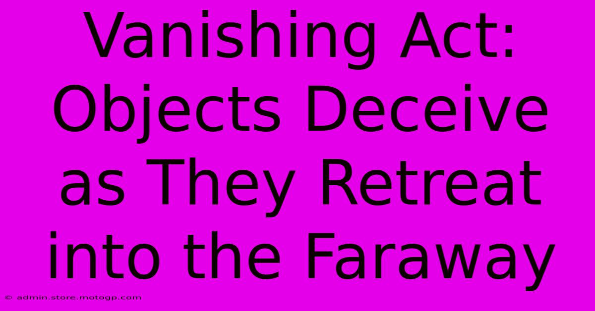 Vanishing Act: Objects Deceive As They Retreat Into The Faraway