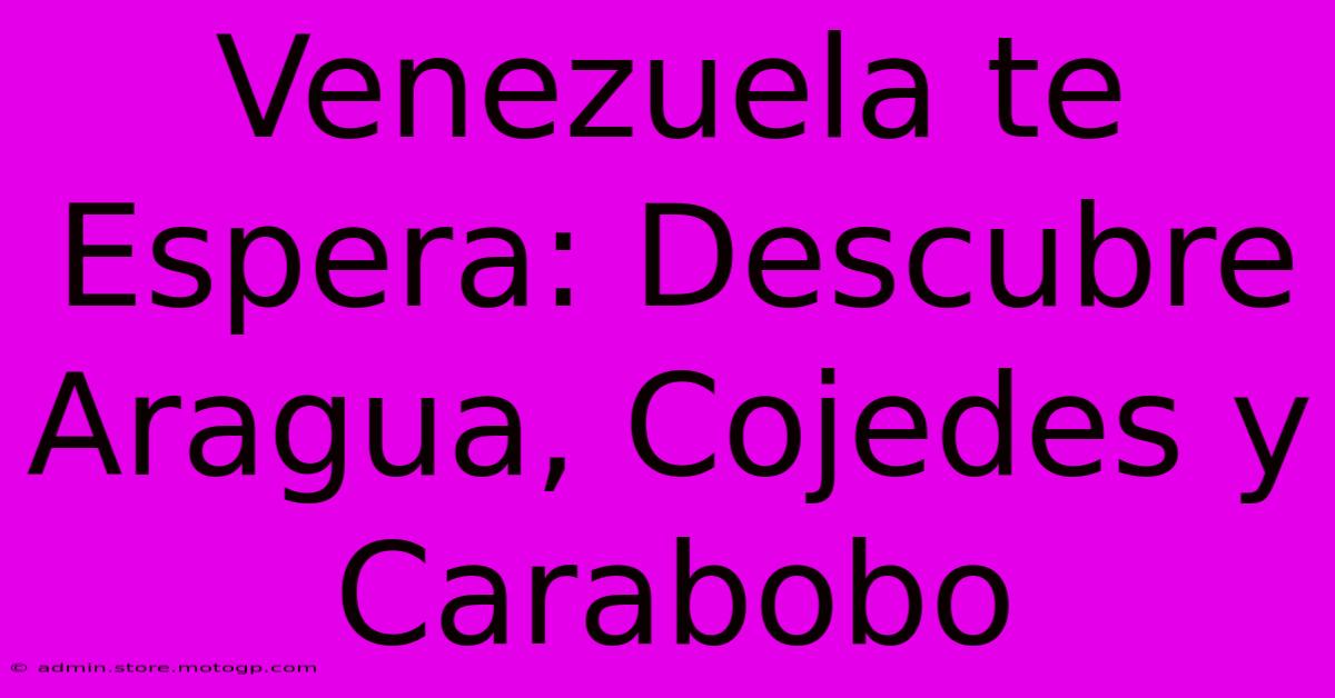 Venezuela Te Espera: Descubre Aragua, Cojedes Y Carabobo