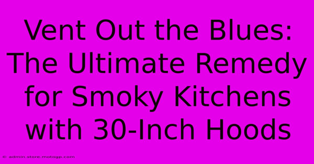 Vent Out The Blues: The Ultimate Remedy For Smoky Kitchens With 30-Inch Hoods