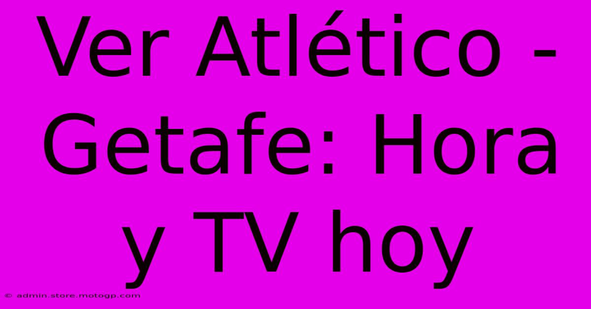 Ver Atlético - Getafe: Hora Y TV Hoy