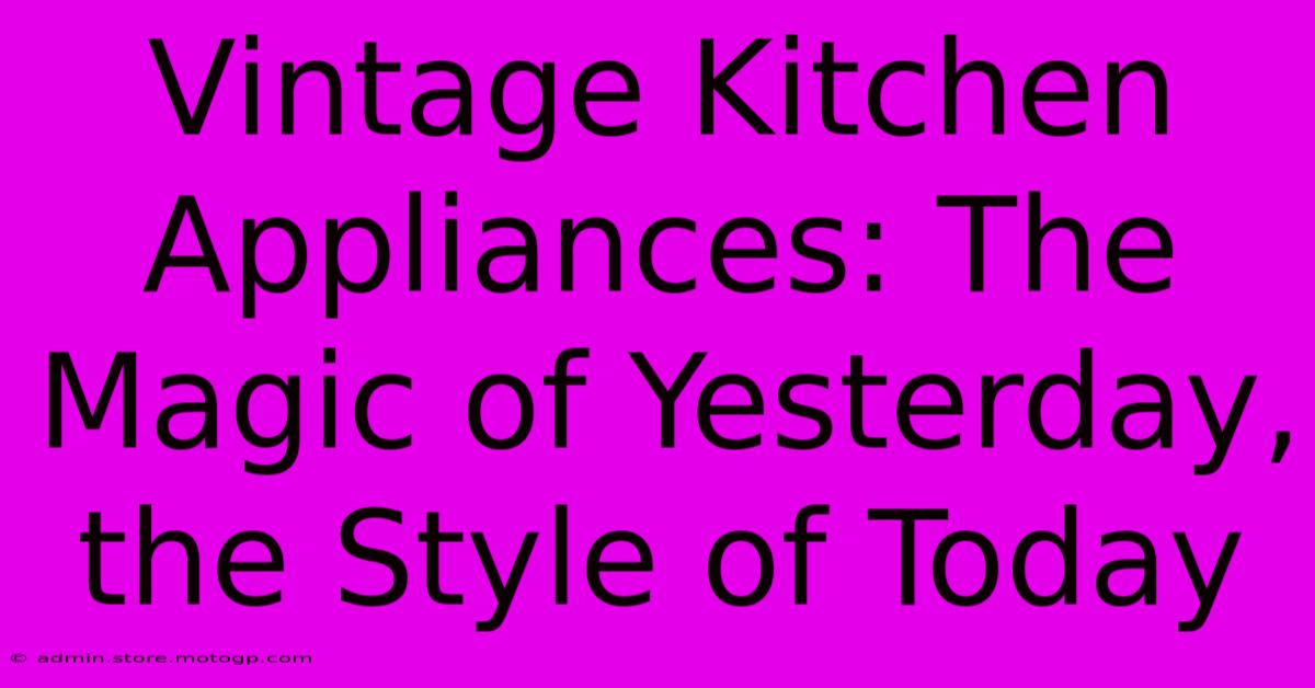 Vintage Kitchen Appliances: The Magic Of Yesterday, The Style Of Today