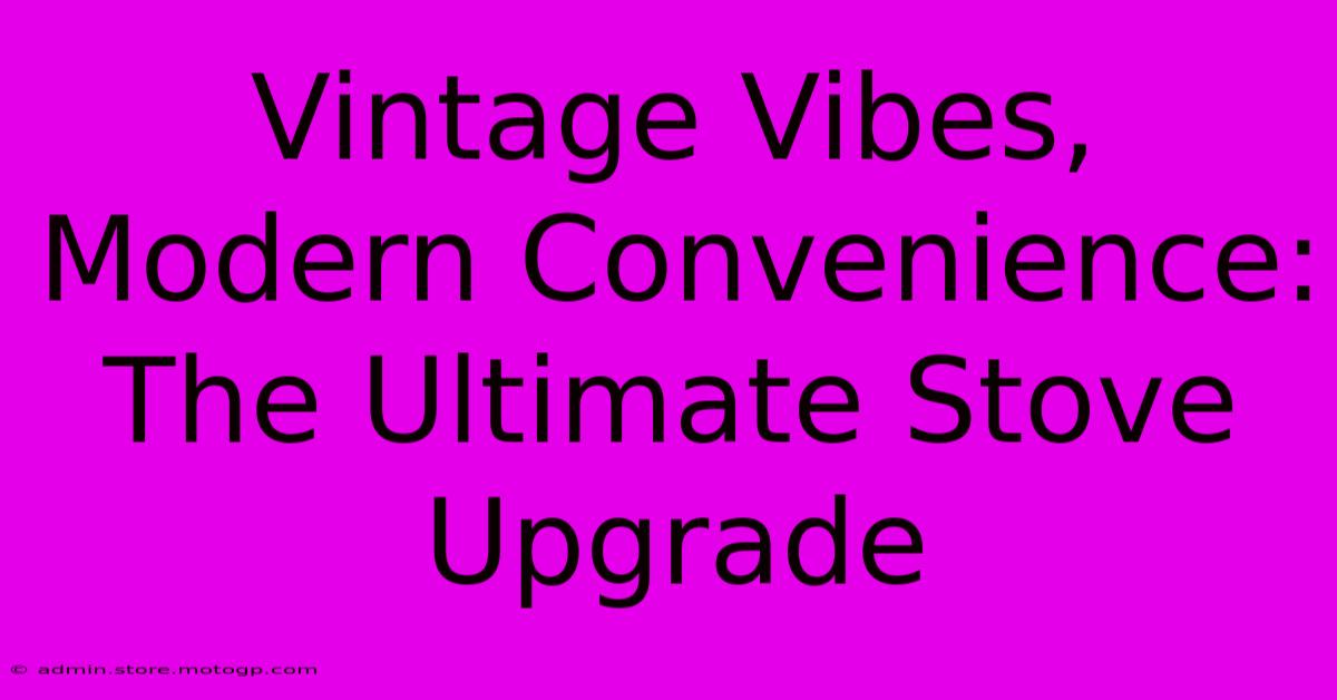 Vintage Vibes, Modern Convenience: The Ultimate Stove Upgrade