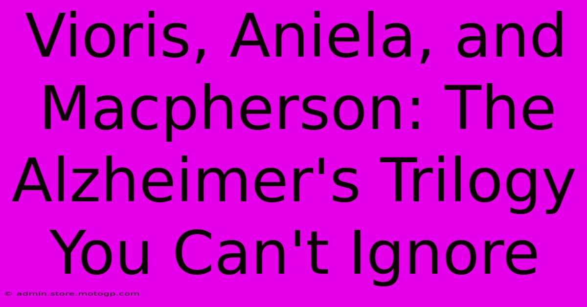 Vioris, Aniela, And Macpherson: The Alzheimer's Trilogy You Can't Ignore