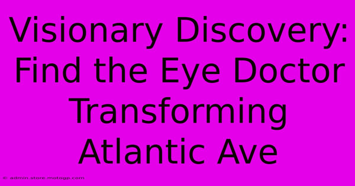 Visionary Discovery: Find The Eye Doctor Transforming Atlantic Ave