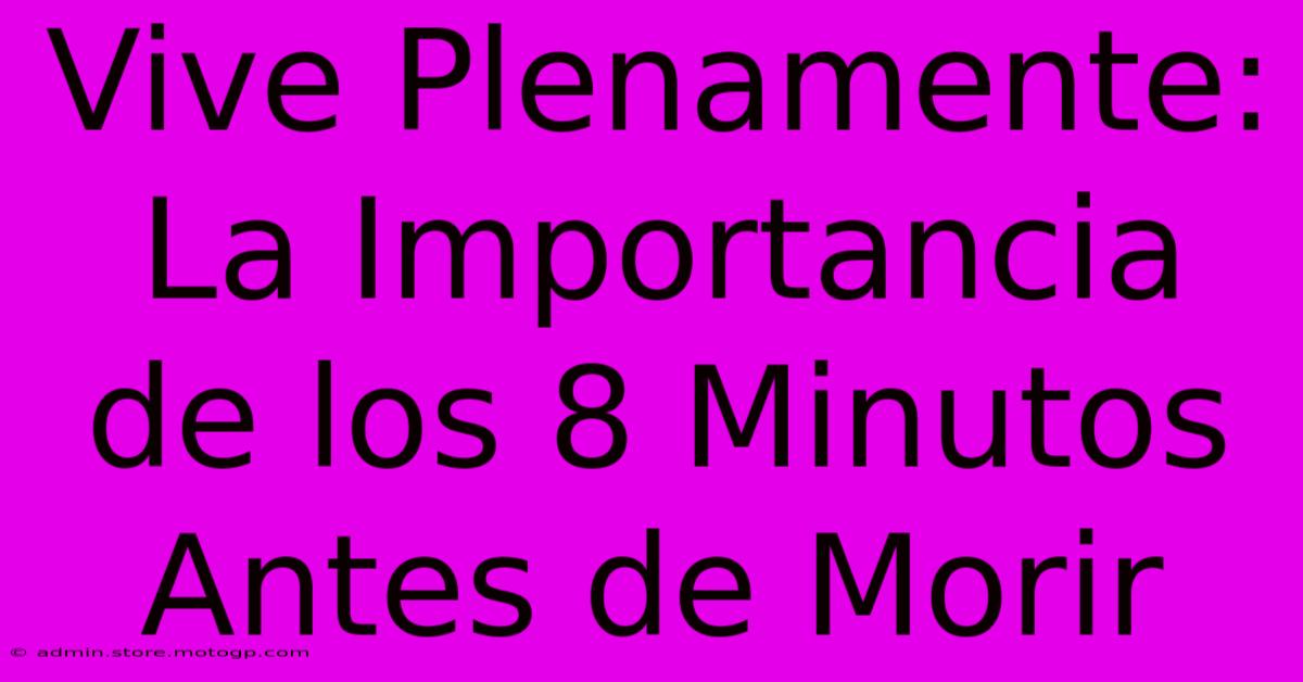 Vive Plenamente: La Importancia De Los 8 Minutos Antes De Morir