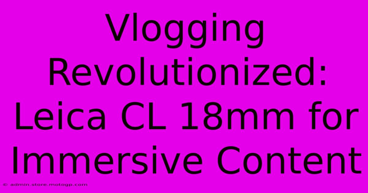 Vlogging Revolutionized: Leica CL 18mm For Immersive Content