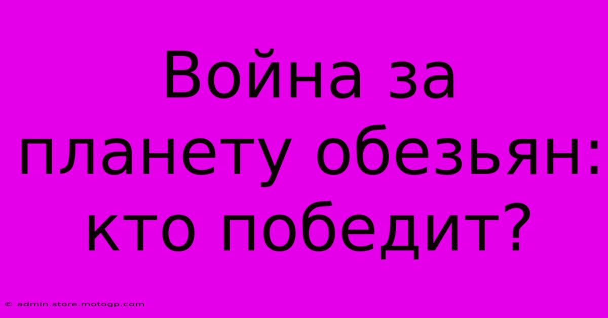 Война За Планету Обезьян: Кто Победит?