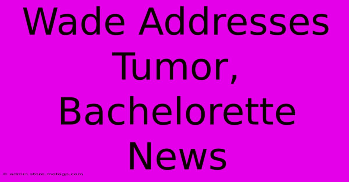 Wade Addresses Tumor, Bachelorette News