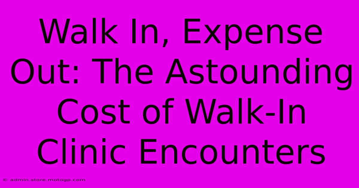 Walk In, Expense Out: The Astounding Cost Of Walk-In Clinic Encounters