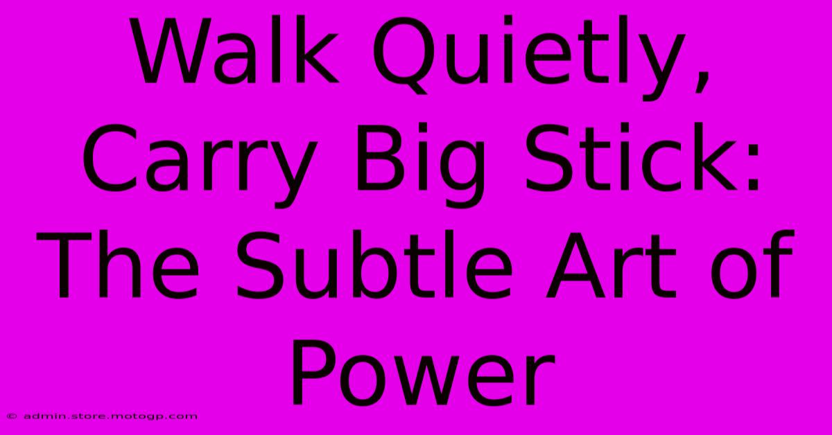 Walk Quietly, Carry Big Stick: The Subtle Art Of Power