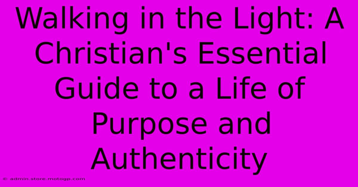 Walking In The Light: A Christian's Essential Guide To A Life Of Purpose And Authenticity