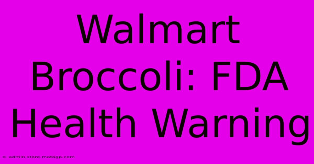 Walmart Broccoli: FDA Health Warning