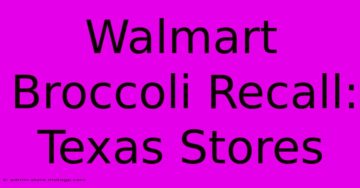 Walmart Broccoli Recall: Texas Stores