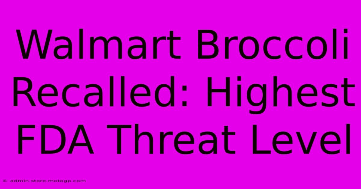 Walmart Broccoli Recalled: Highest FDA Threat Level