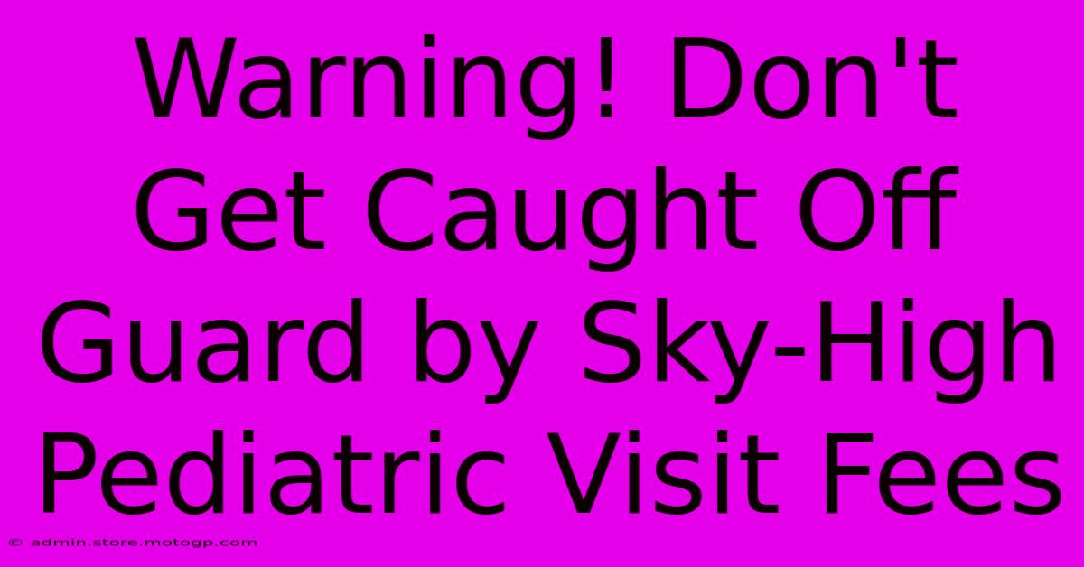 Warning! Don't Get Caught Off Guard By Sky-High Pediatric Visit Fees