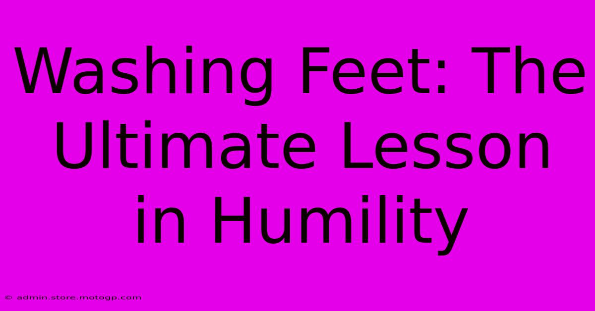 Washing Feet: The Ultimate Lesson In Humility