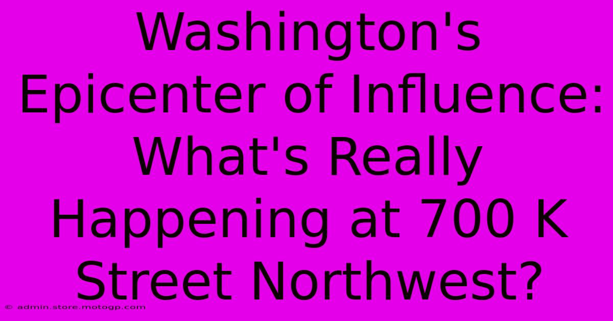 Washington's Epicenter Of Influence: What's Really Happening At 700 K Street Northwest?