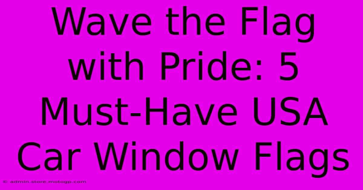 Wave The Flag With Pride: 5 Must-Have USA Car Window Flags