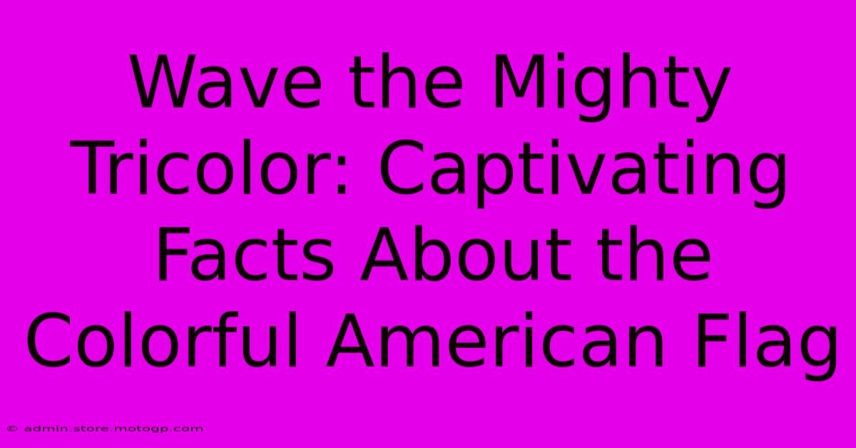 Wave The Mighty Tricolor: Captivating Facts About The Colorful American Flag