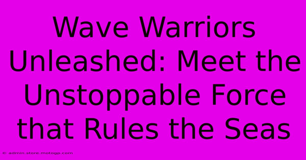 Wave Warriors Unleashed: Meet The Unstoppable Force That Rules The Seas