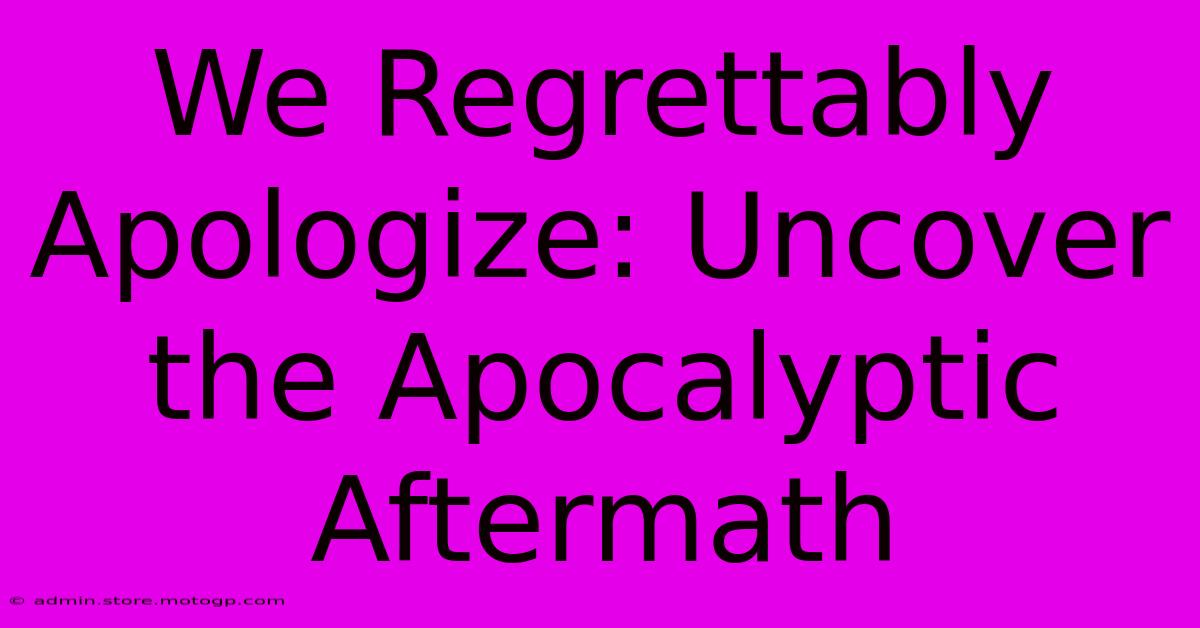 We Regrettably Apologize: Uncover The Apocalyptic Aftermath