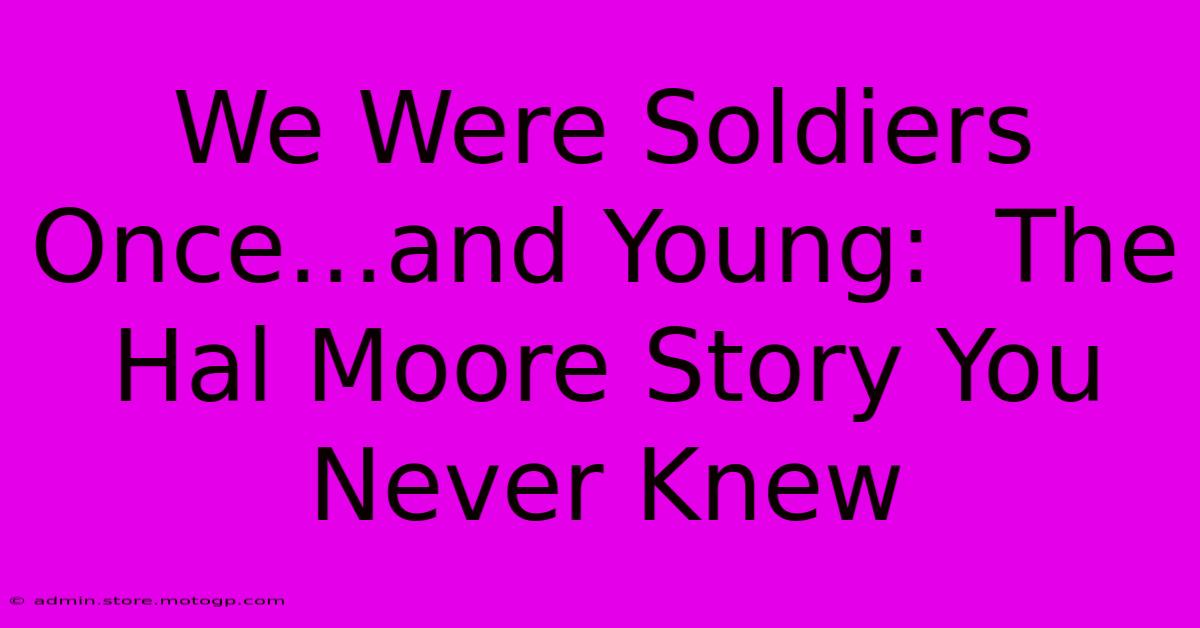 We Were Soldiers Once…and Young:  The Hal Moore Story You Never Knew