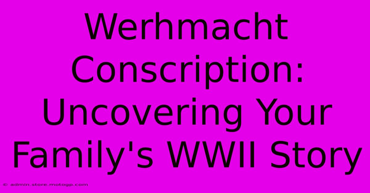 Werhmacht Conscription: Uncovering Your Family's WWII Story