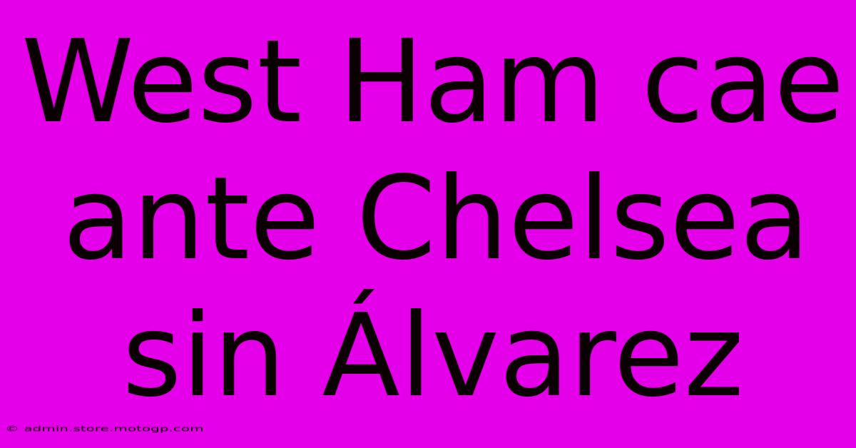 West Ham Cae Ante Chelsea Sin Álvarez