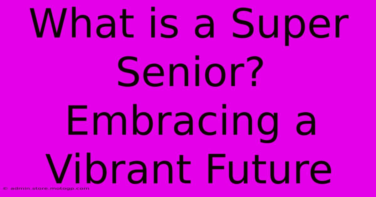 What Is A Super Senior?  Embracing A Vibrant Future