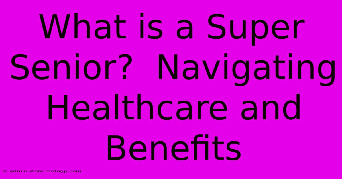 What Is A Super Senior?  Navigating Healthcare And Benefits