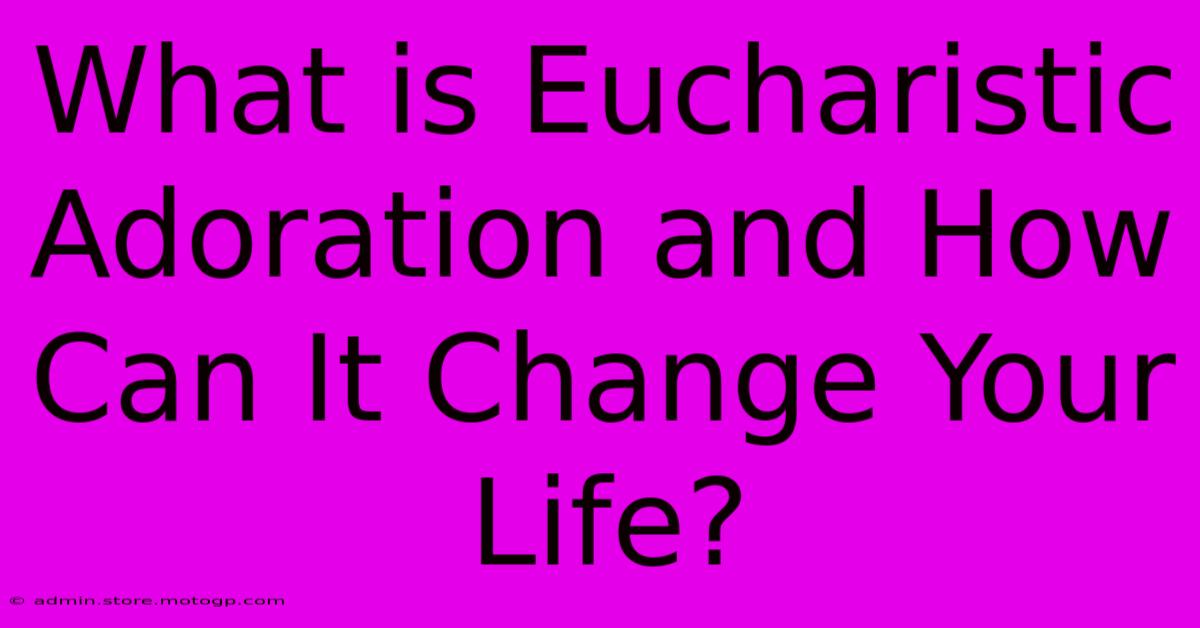 What Is Eucharistic Adoration And How Can It Change Your Life?