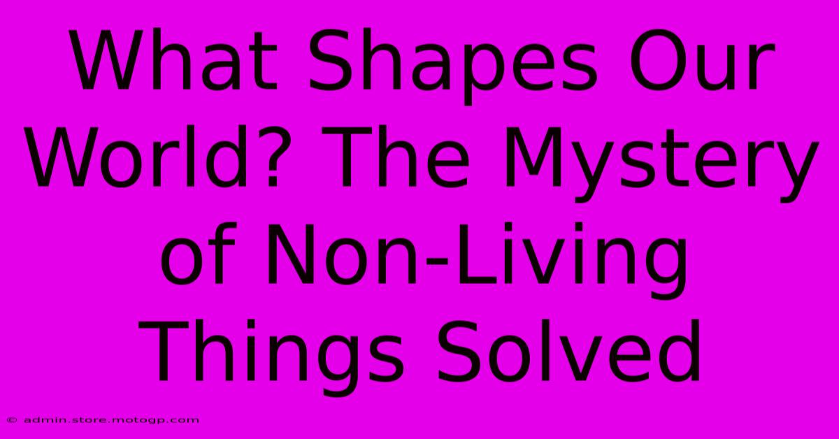 What Shapes Our World? The Mystery Of Non-Living Things Solved