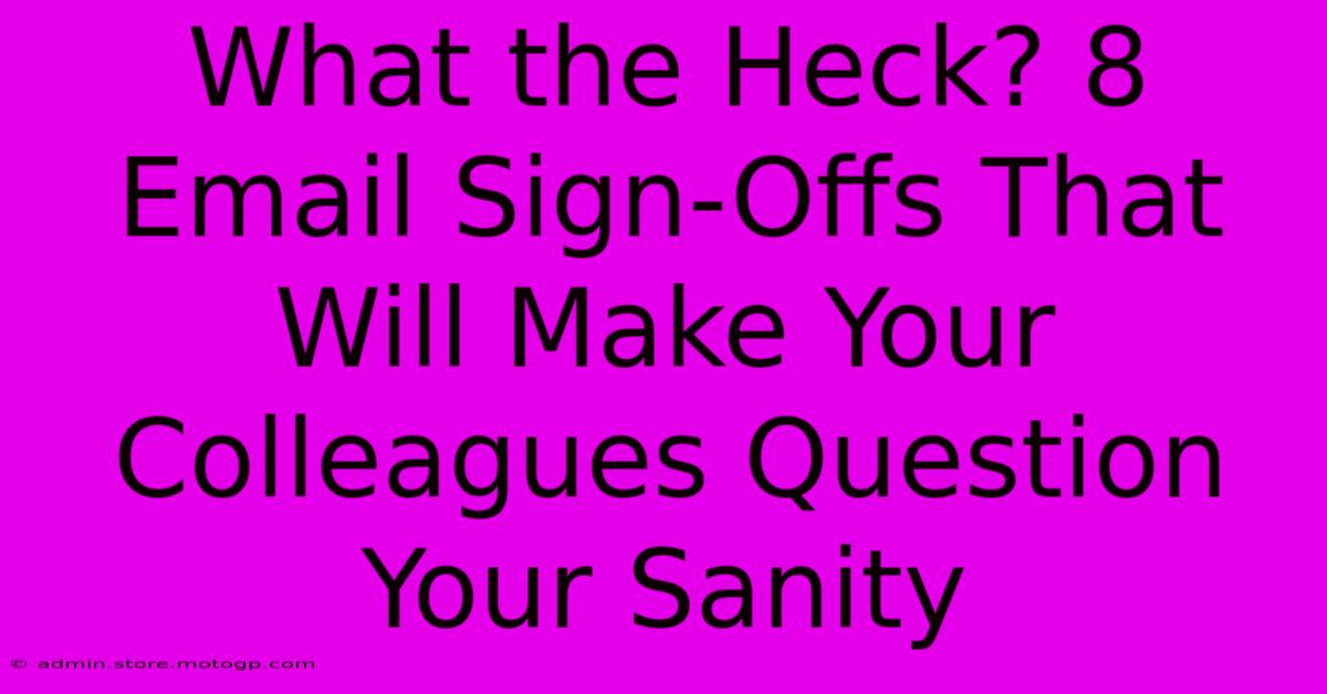 What The Heck? 8 Email Sign-Offs That Will Make Your Colleagues Question Your Sanity