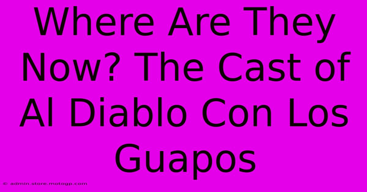 Where Are They Now? The Cast Of Al Diablo Con Los Guapos