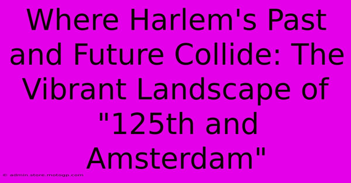 Where Harlem's Past And Future Collide: The Vibrant Landscape Of 