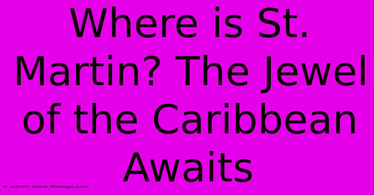 Where Is St. Martin? The Jewel Of The Caribbean Awaits