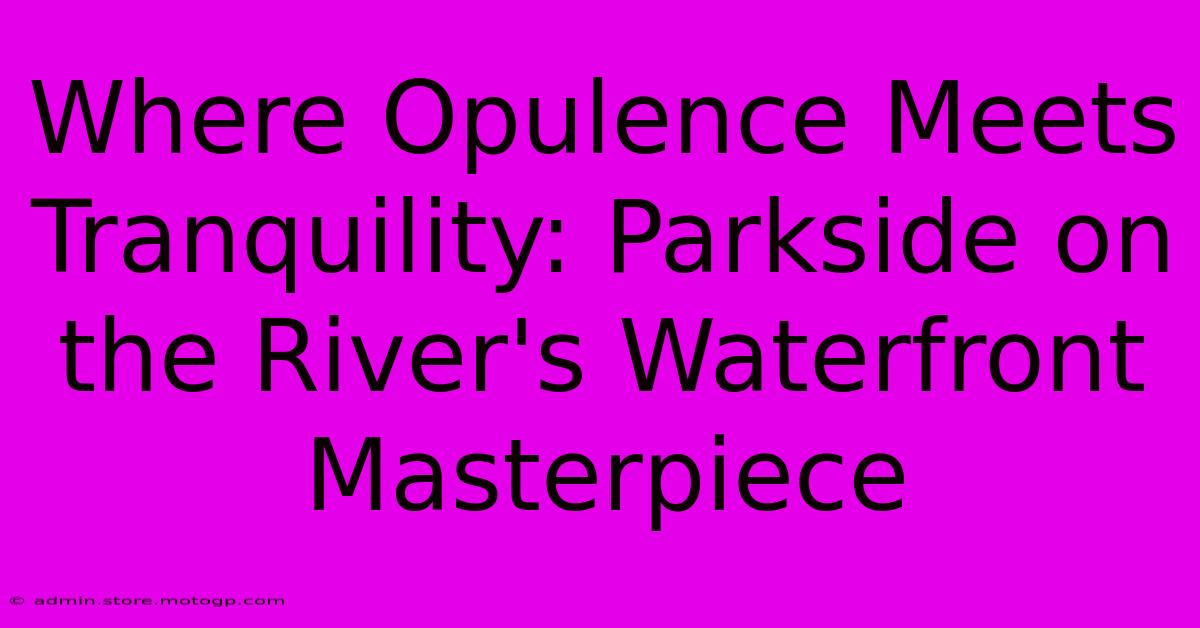 Where Opulence Meets Tranquility: Parkside On The River's Waterfront Masterpiece