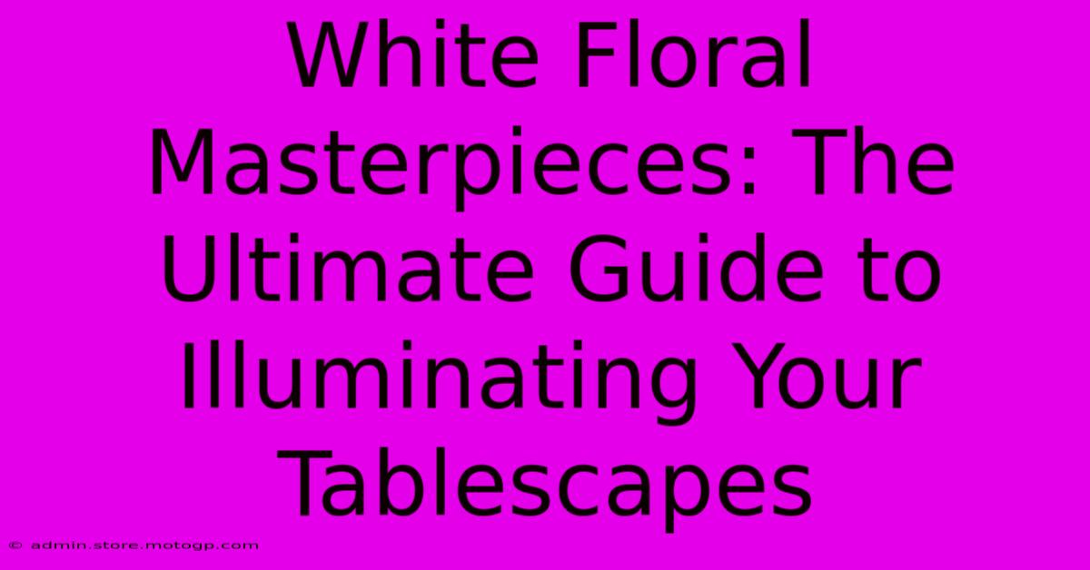 White Floral Masterpieces: The Ultimate Guide To Illuminating Your Tablescapes