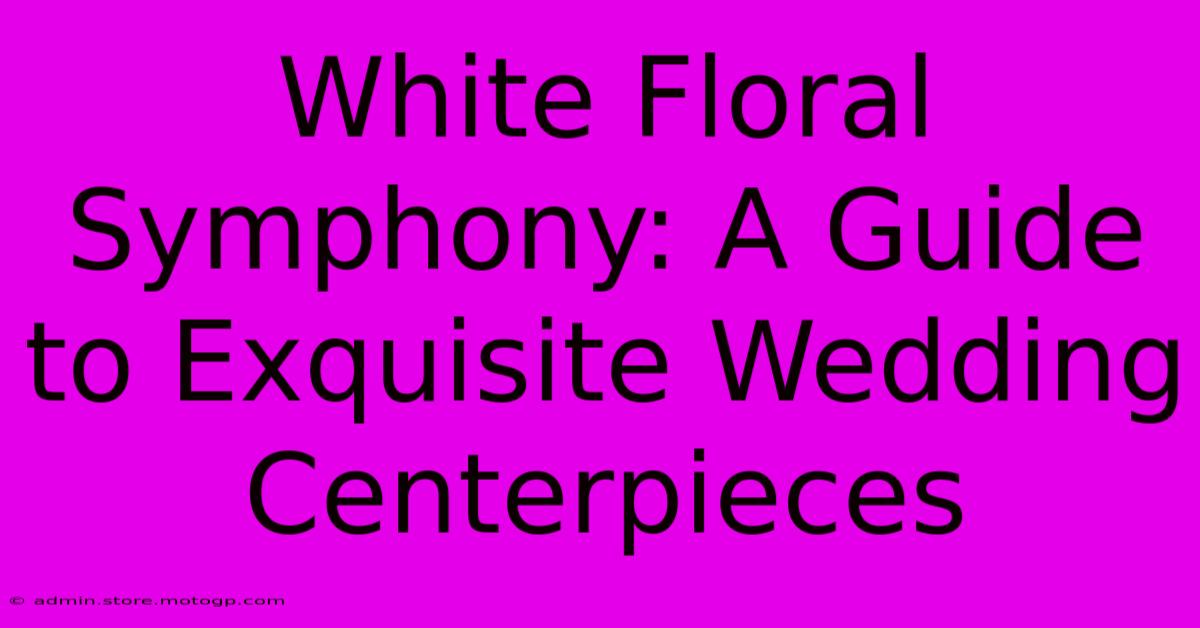 White Floral Symphony: A Guide To Exquisite Wedding Centerpieces