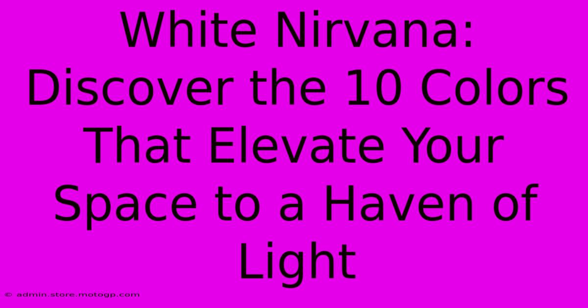 White Nirvana: Discover The 10 Colors That Elevate Your Space To A Haven Of Light